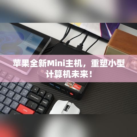 苹果全新Mini主机，重塑小型计算机未来！