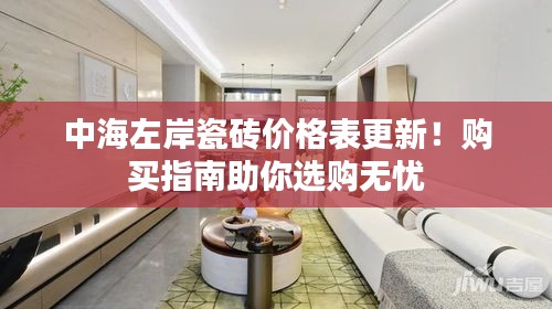 中海左岸瓷砖价格表更新！购买指南助你选购无忧