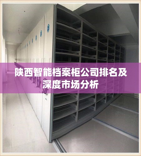 陕西智能档案柜公司排名及深度市场分析