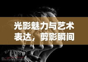 光影魅力与艺术表达，剪影瞬间的艺术演绎