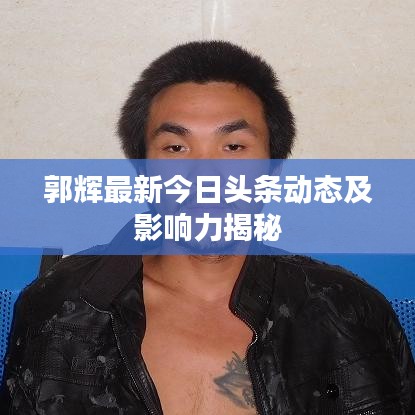郭辉最新今日头条动态及影响力揭秘