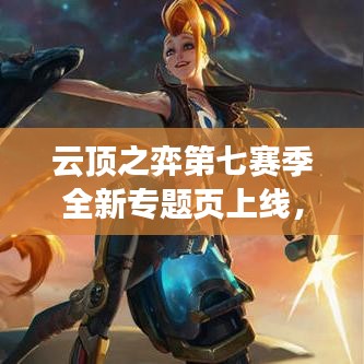 云顶之弈第七赛季全新专题页上线，策略解析、英雄指南与革新亮点一网打尽！