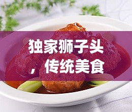 独家狮子头，传统美食精湛技艺与独特风味揭秘