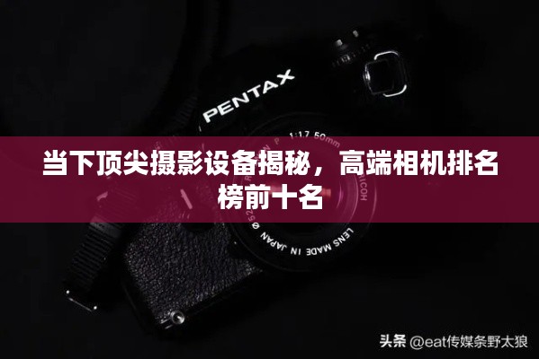 当下顶尖摄影设备揭秘，高端相机排名榜前十名