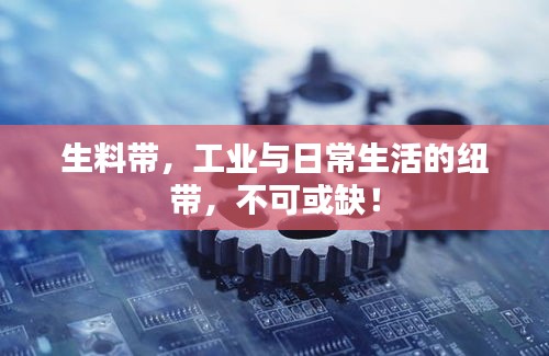生料带，工业与日常生活的纽带，不可或缺！