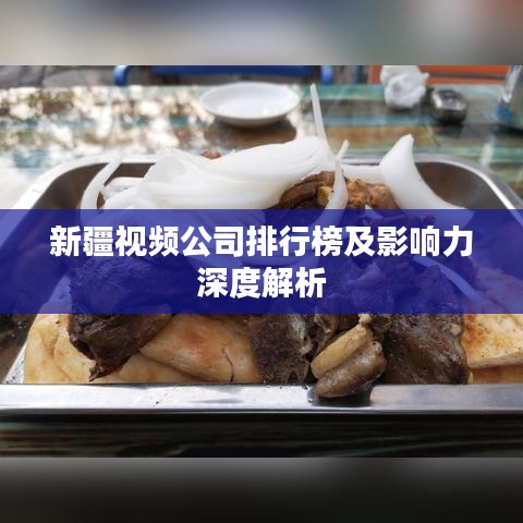 新疆视频公司排行榜及影响力深度解析