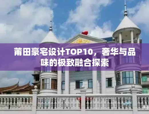 莆田豪宅设计TOP10，奢华与品味的极致融合探索