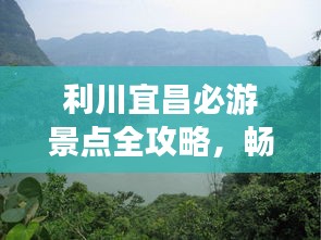利川宜昌必游景点全攻略，畅游美景不迷路！