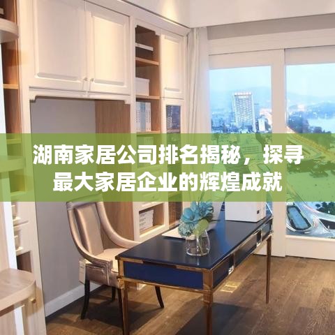 湖南家居公司排名揭秘，探寻最大家居企业的辉煌成就