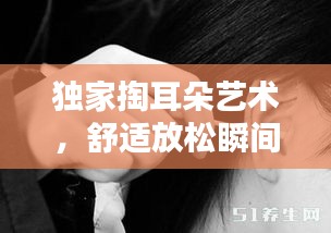 独家掏耳朵艺术，舒适放松瞬间体验