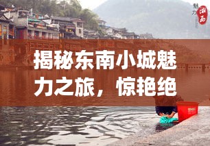 揭秘东南小城魅力之旅，惊艳绝伦的旅游攻略！