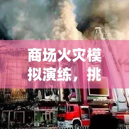商场火灾模拟演练，挑战应对与安全保障