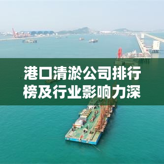 港口清淤公司排行榜及行业影响力深度解析