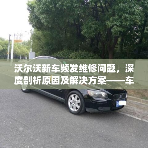 沃尔沃新车频发维修问题，深度剖析原因及解决方案——车主必看指南