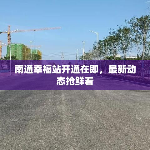 南通幸福站开通在即，最新动态抢鲜看