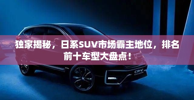 独家揭秘，日系SUV市场霸主地位，排名前十车型大盘点！