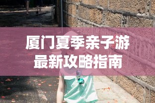 厦门夏季亲子游最新攻略指南