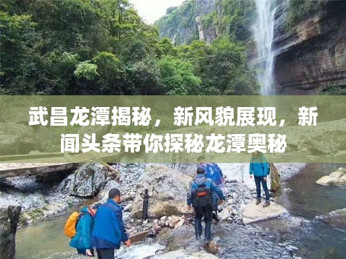 武昌龙潭揭秘，新风貌展现，新闻头条带你探秘龙潭奥秘