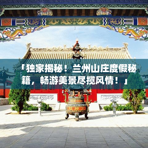 「独家揭秘！兰州山庄度假秘籍，畅游美景尽揽风情！」