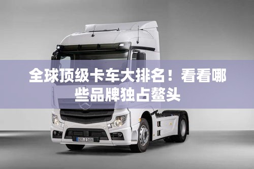 全球顶级卡车大排名！看看哪些品牌独占鳌头