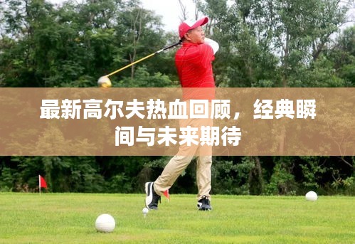 最新高尔夫热血回顾，经典瞬间与未来期待