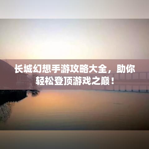 长城幻想手游攻略大全，助你轻松登顶游戏之巅！