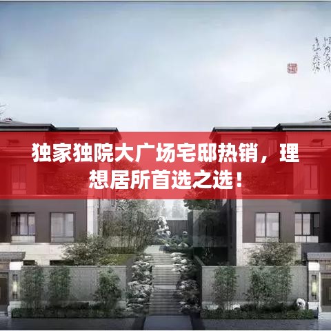 独家独院大广场宅邸热销，理想居所首选之选！