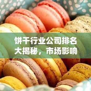 饼干行业公司排名大揭秘，市场影响力榜单TOP企业！