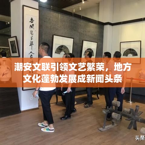 潮安文联引领文艺繁荣，地方文化蓬勃发展成新闻头条