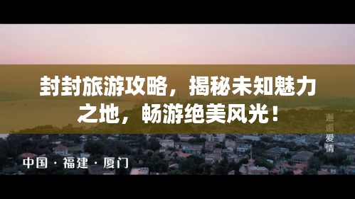 封封旅游攻略，揭秘未知魅力之地，畅游绝美风光！