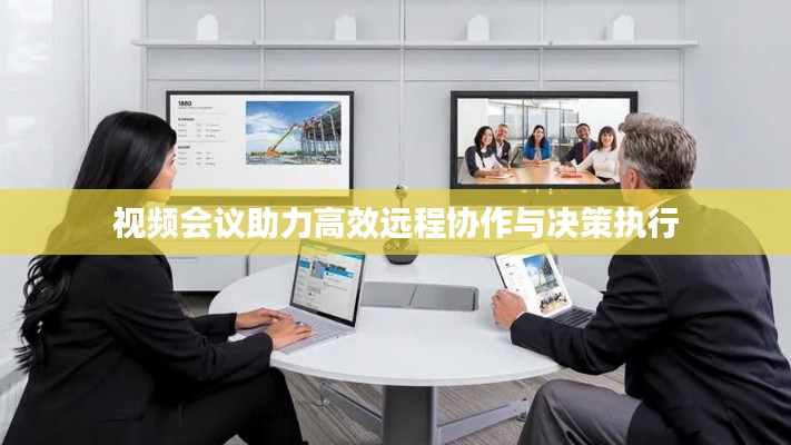 视频会议助力高效远程协作与决策执行