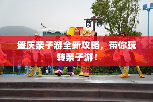 肇庆亲子游全新攻略，带你玩转亲子游！