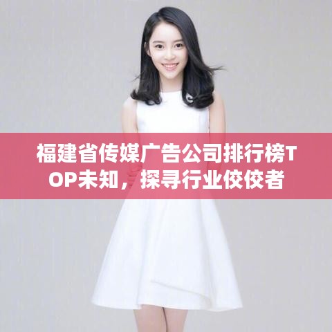 福建省传媒广告公司排行榜TOP未知，探寻行业佼佼者