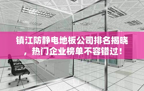 镇江防静电地板公司排名揭晓，热门企业榜单不容错过！