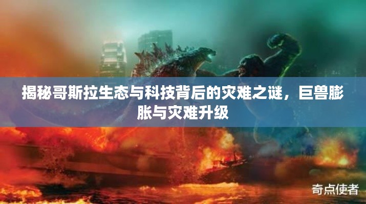 揭秘哥斯拉生态与科技背后的灾难之谜，巨兽膨胀与灾难升级
