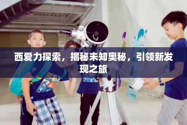 西爱力探索，揭秘未知奥秘，引领新发现之旅