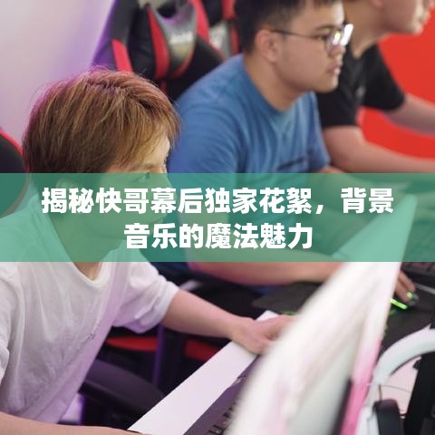 揭秘快哥幕后独家花絮，背景音乐的魔法魅力