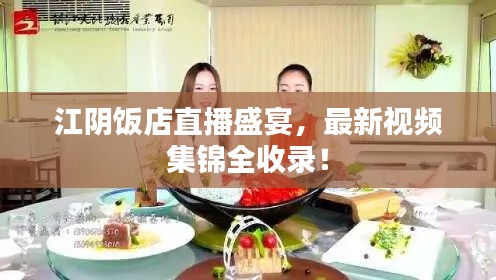 江阴饭店直播盛宴，最新视频集锦全收录！