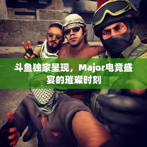 斗鱼独家呈现，Major电竞盛宴的璀璨时刻