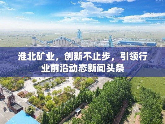 淮北矿业，创新不止步，引领行业前沿动态新闻头条