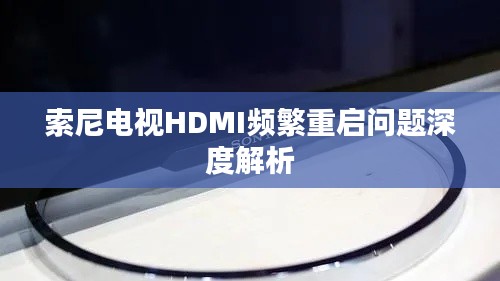 索尼电视HDMI频繁重启问题深度解析