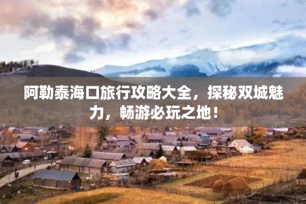 阿勒泰海口旅行攻略大全，探秘双城魅力，畅游必玩之地！
