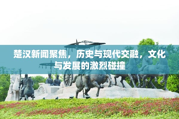 楚汉新闻聚焦，历史与现代交融，文化与发展的激烈碰撞