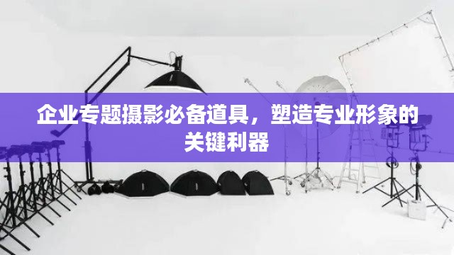 企业专题摄影必备道具，塑造专业形象的关键利器