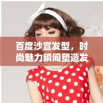 百度沙宣发型，时尚魅力瞬间塑造发型艺术新风尚