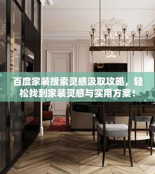 百度家装搜索灵感汲取攻略，轻松找到家装灵感与实用方案！