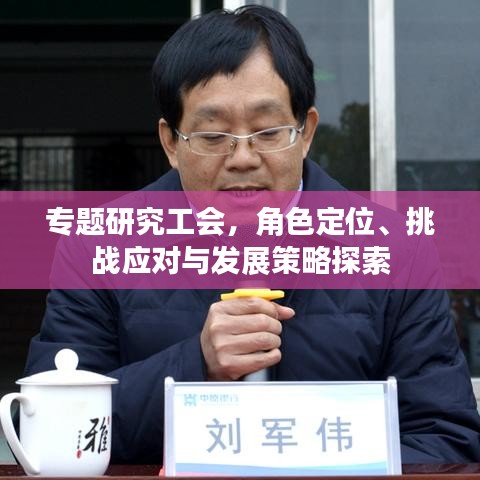 专题研究工会，角色定位、挑战应对与发展策略探索