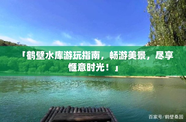 「鹤壁水库游玩指南，畅游美景，尽享惬意时光！」