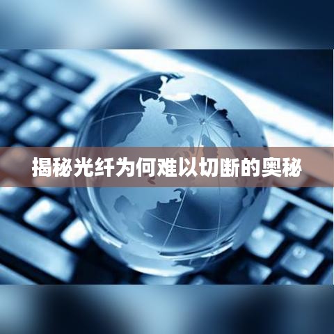 揭秘光纤为何难以切断的奥秘