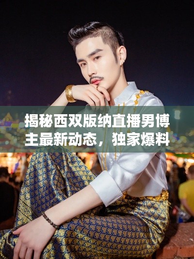 揭秘西双版纳直播男博主最新动态，独家爆料，不容错过！